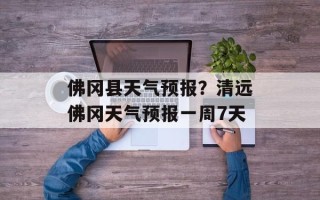 佛冈县天气预报？清远佛冈天气预报一周7天