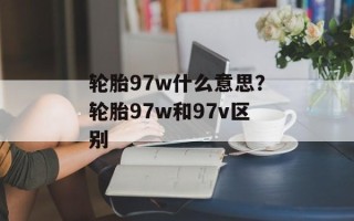 轮胎97w什么意思？轮胎97w和97v区别