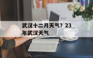 武汉十二月天气？23年武汉天气