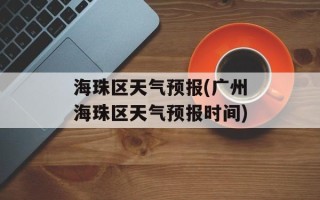 海珠区天气预报(广州海珠区天气预报时间)