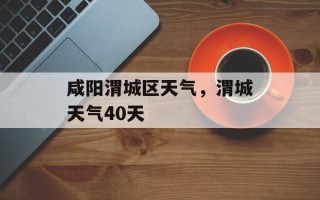 咸阳渭城区天气，渭城天气40天