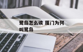 鹭岛怎么读 厦门为何叫鹭岛