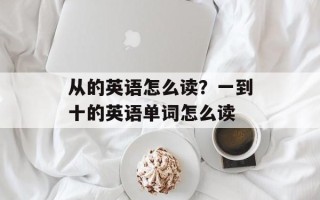 从的英语怎么读？一到十的英语单词怎么读