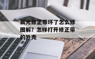 晨光修正带坏了怎么修图解？怎样打开修正带的外壳