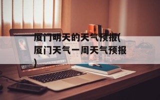 厦门明天的天气预报(厦门天气一周天气预报)