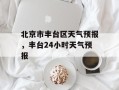 北京市丰台区天气预报，丰台24小时天气预报