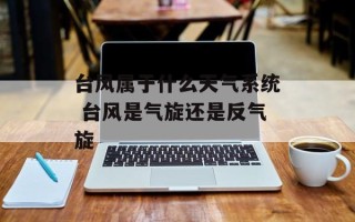 台风属于什么天气系统 台风是气旋还是反气旋