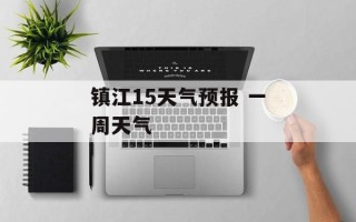 镇江15天气预报 一周天气