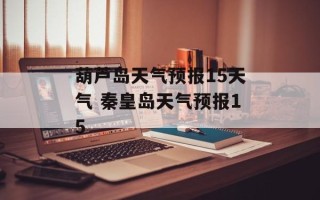 葫芦岛天气预报15天气 秦皇岛天气预报15