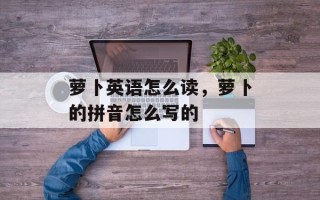 萝卜英语怎么读，萝卜的拼音怎么写的