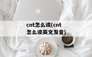 cnt怎么读(cnt怎么读英文发音)