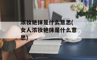 浓妆艳抹是什么意思(女人浓妆艳抹是什么意思)