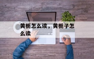 黄栀怎么读，黄栀子怎么读