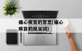 痛心疾首的意思(痛心疾首的反义词)
