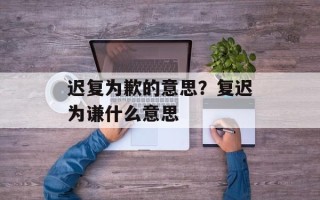 迟复为歉的意思？复迟为谦什么意思