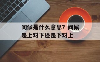 问候是什么意思？问候是上对下还是下对上