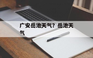 广安岳池天气？岳池天气
