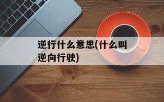 逆行什么意思(什么叫逆向行驶)