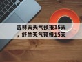 吉林天天气预报15天，舒兰天气预报15天