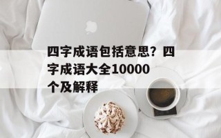 四字成语包括意思？四字成语大全10000个及解释