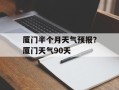 厦门半个月天气预报？厦门天气90天