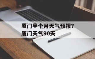 厦门半个月天气预报？厦门天气90天