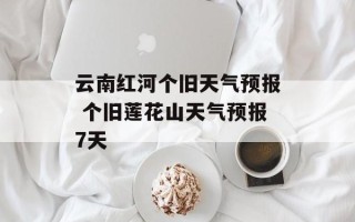 云南红河个旧天气预报 个旧莲花山天气预报7天