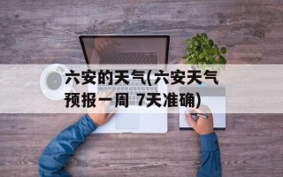 六安的天气(六安天气预报一周 7天准确)