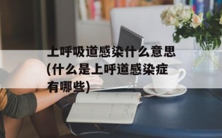 上呼吸道感染什么意思(什么是上呼道感染症有哪些)