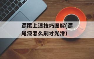 漂尾上漆技巧图解(漂尾漆怎么刷才光滑)