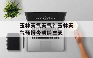玉林天气天气？玉林天气预报今明后三天