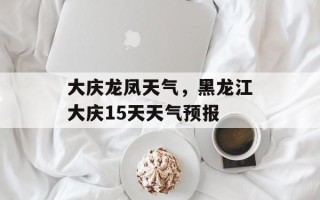 大庆龙凤天气，黑龙江大庆15天天气预报