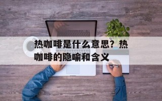 热咖啡是什么意思？热咖啡的隐喻和含义