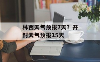 林西天气预报7天？开封天气预报15天