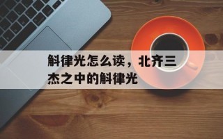 斛律光怎么读，北齐三杰之中的斛律光