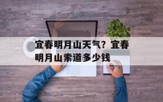 宜春明月山天气？宜春明月山索道多少钱