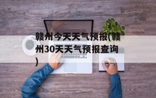赣州今天天气预报(赣州30天天气预报查询)