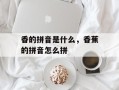 香的拼音是什么，香蕉的拼音怎么拼