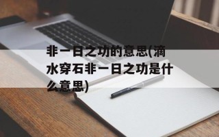 非一日之功的意思(滴水穿石非一日之功是什么意思)