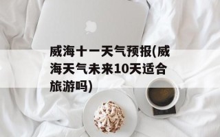 威海十一天气预报(威海天气未来10天适合旅游吗)