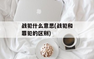 战犯什么意思(战犯和罪犯的区别)