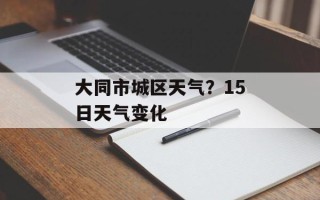 大同市城区天气？15日天气变化