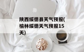 陕西绥德县天气预报(榆林绥德天气预报15天)