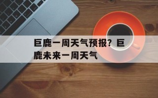巨鹿一周天气预报？巨鹿未来一周天气