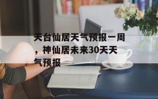 天台仙居天气预报一周，神仙居未来30天天气预报
