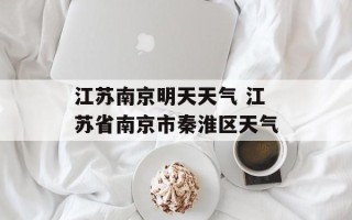 江苏南京明天天气 江苏省南京市秦淮区天气