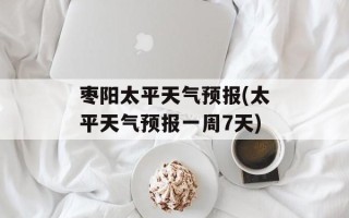 枣阳太平天气预报(太平天气预报一周7天)