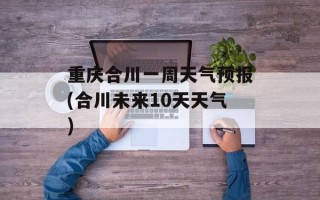 重庆合川一周天气预报(合川未来10天天气)