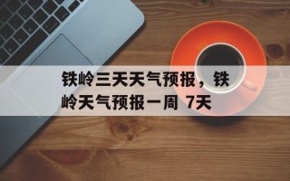铁岭三天天气预报，铁岭天气预报一周 7天