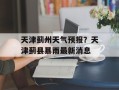 天津蓟州天气预报？天津蓟县暴雨最新消息
